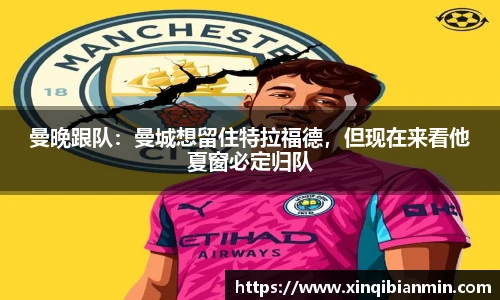 曼晚跟队：曼城想留住特拉福德，但现在来看他夏窗必定归队